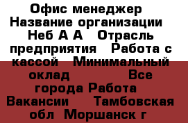 Офис-менеджер › Название организации ­ Неб А.А › Отрасль предприятия ­ Работа с кассой › Минимальный оклад ­ 18 000 - Все города Работа » Вакансии   . Тамбовская обл.,Моршанск г.